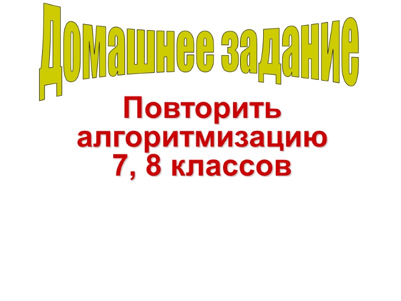 Домашнее задание Повторить алгоритмизацию  7, 8 классов